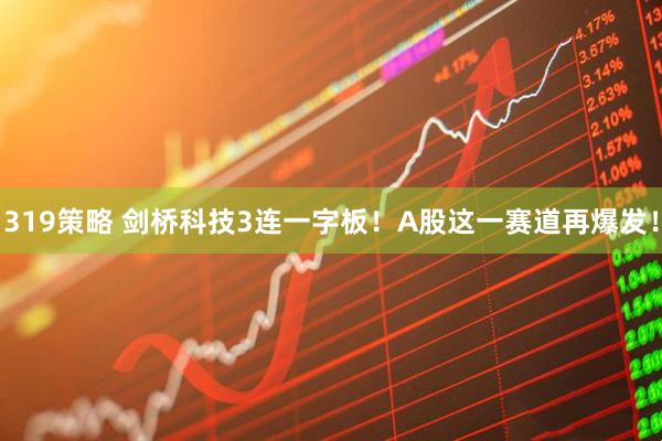 319策略 剑桥科技3连一字板！A股这一赛道再爆发！