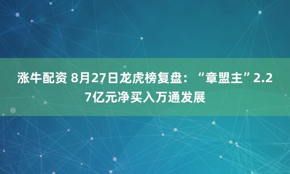 涨牛配资 8月27日龙虎榜复盘：“章盟主”2.27亿元净买入万通发展