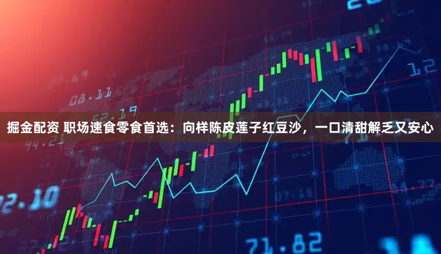 掘金配资 职场速食零食首选：向样陈皮莲子红豆沙，一口清甜解乏又安心