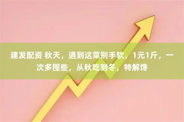 建发配资 秋天，遇到这菜别手软，1元1斤，一次多囤些，从秋吃到冬，特解馋