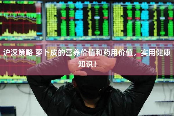 沪深策略 萝卜皮的营养价值和药用价值，实用健康知识！