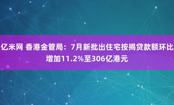 亿米网 香港金管局：7月新批出住宅按揭贷款额环比增加11.2%至306亿港元