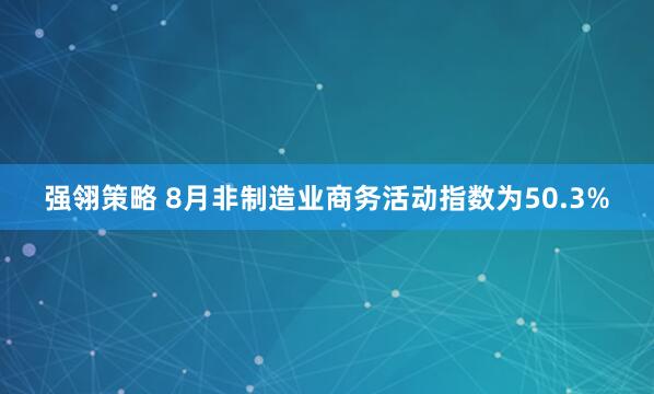 强翎策略 8月非制造业商务活动指数为50.3%