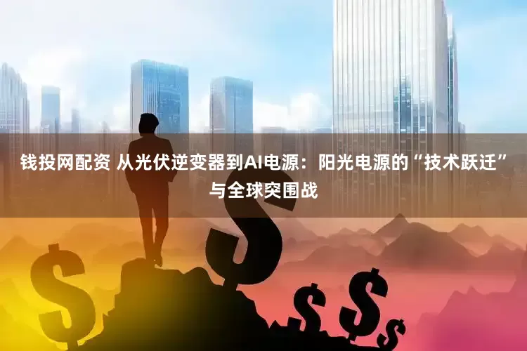 钱投网配资 从光伏逆变器到AI电源：阳光电源的“技术跃迁”与全球突围战