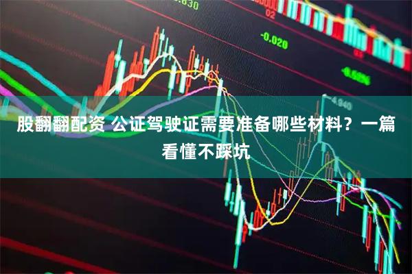 股翻翻配资 公证驾驶证需要准备哪些材料？一篇看懂不踩坑