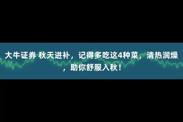 大牛证券 秋天进补，记得多吃这4种菜，清热润燥，助你舒服入秋！