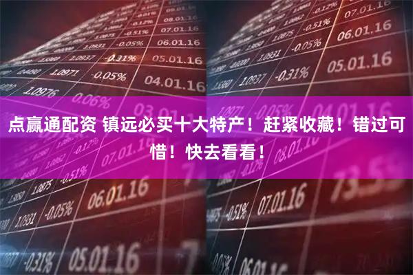点赢通配资 镇远必买十大特产！赶紧收藏！错过可惜！快去看看！