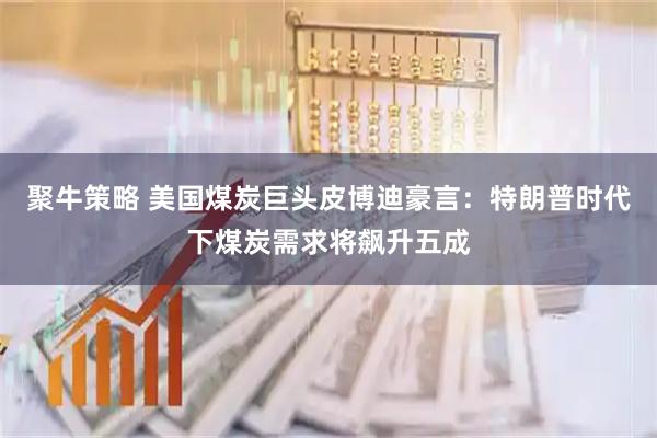 聚牛策略 美国煤炭巨头皮博迪豪言：特朗普时代下煤炭需求将飙升五成