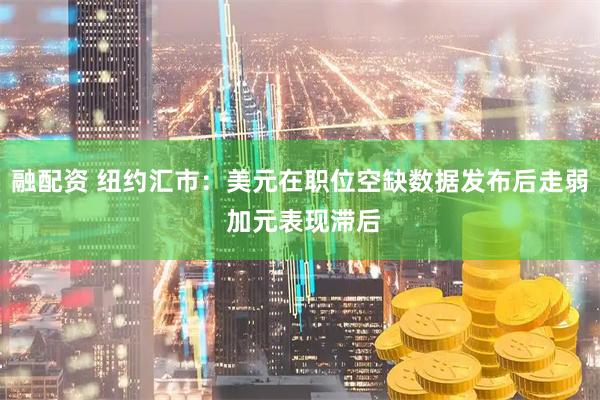 融配资 纽约汇市：美元在职位空缺数据发布后走弱 加元表现滞后