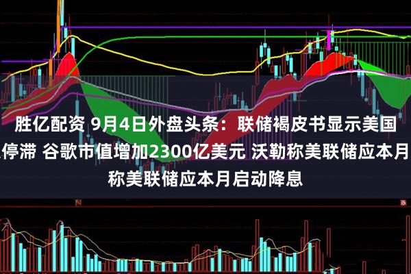 胜亿配资 9月4日外盘头条：联储褐皮书显示美国经济陷入停滞 谷歌市值增加2300亿美元 沃勒称美联储应本月启动降息