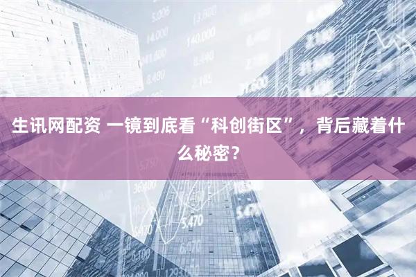生讯网配资 一镜到底看“科创街区”，背后藏着什么秘密？