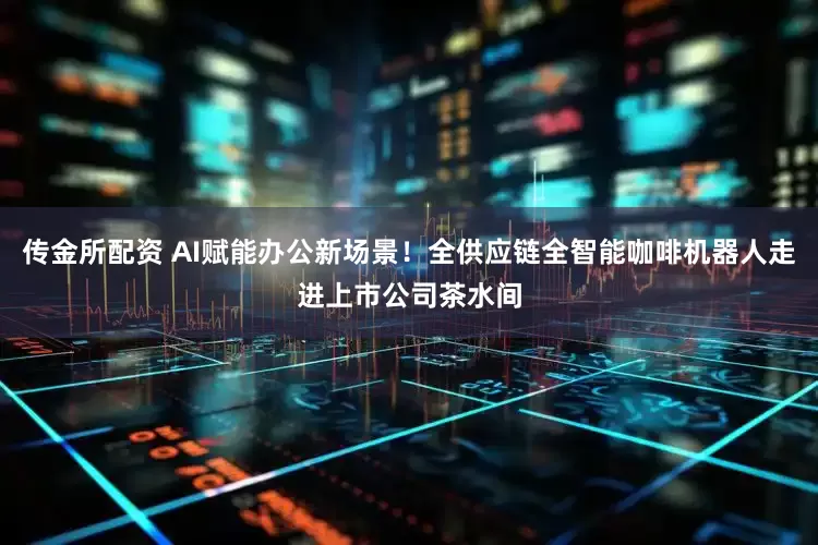 传金所配资 AI赋能办公新场景！全供应链全智能咖啡机器人走进上市公司茶水间
