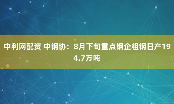 中利网配资 中钢协：8月下旬重点钢企粗钢日产194.7万吨