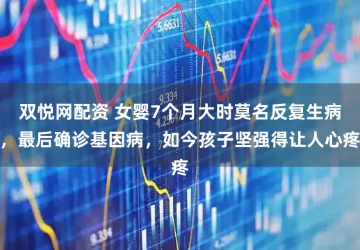 双悦网配资 女婴7个月大时莫名反复生病，最后确诊基因病，如今孩子坚强得让人心疼