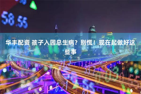 华丰配资 孩子入园总生病？别慌！现在起做好这些事