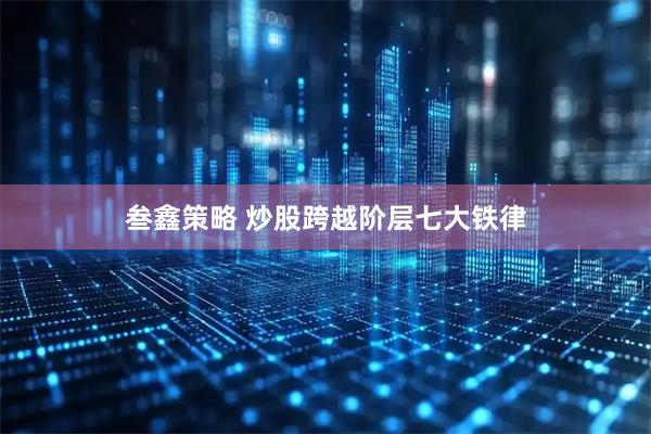 叁鑫策略 炒股跨越阶层七大铁律
